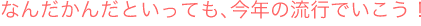 なんだかんだいっても、今年の流行でいこう!