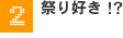 祭り好き!?