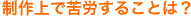 制作上で苦労することは?